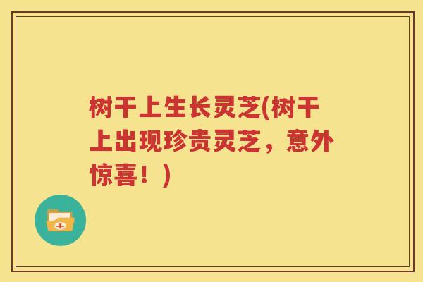 树干上生长灵芝(树干上出现珍贵灵芝，意外惊喜！)