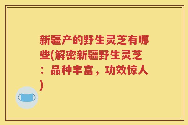 新疆产的野生灵芝有哪些(解密新疆野生灵芝：品种丰富，功效惊人)
