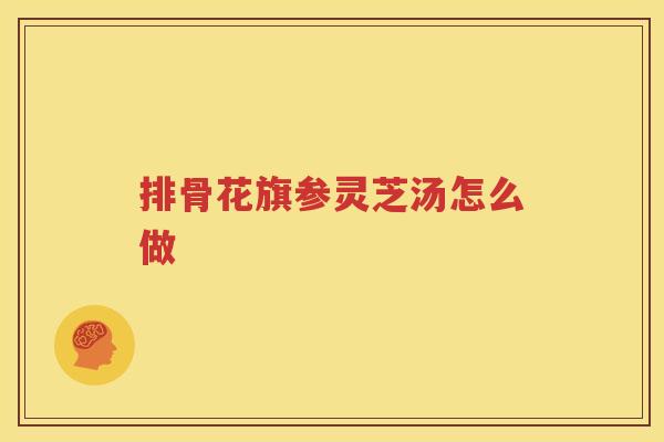 排骨花旗参灵芝汤怎么做