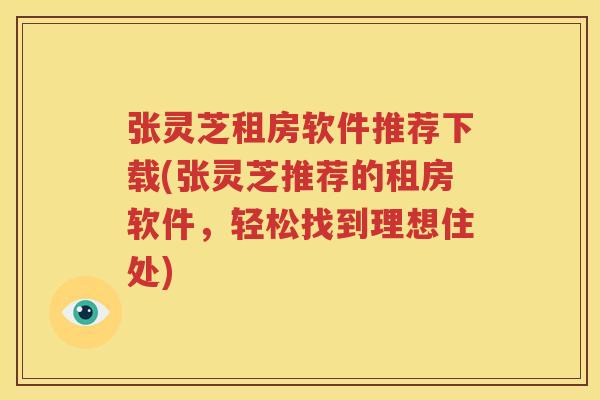 张灵芝租房软件推荐下载(张灵芝推荐的租房软件，轻松找到理想住处)