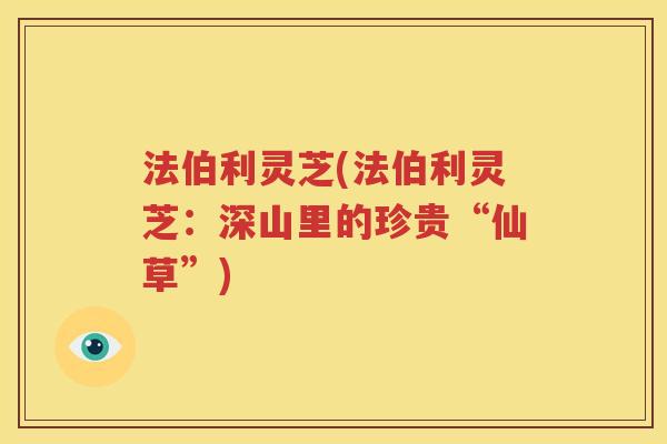 法伯利灵芝(法伯利灵芝：深山里的珍贵“仙草”)