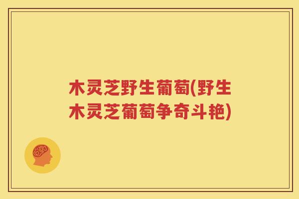 木灵芝野生葡萄(野生木灵芝葡萄争奇斗艳)