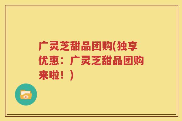 广灵芝甜品团购(独享优惠：广灵芝甜品团购来啦！)