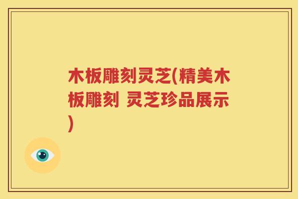 木板雕刻灵芝(精美木板雕刻 灵芝珍品展示)
