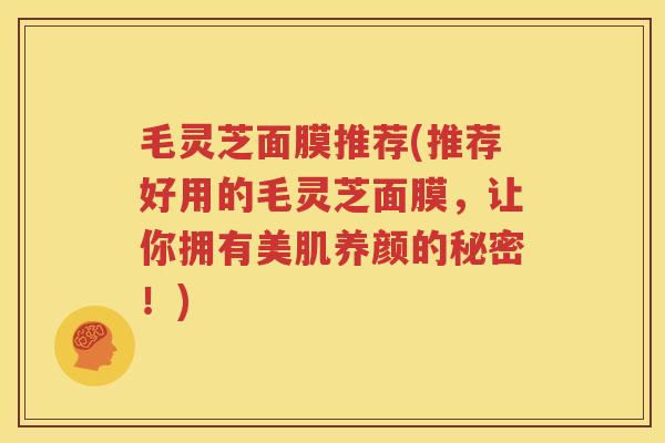 毛灵芝面膜推荐(推荐好用的毛灵芝面膜，让你拥有美肌养颜的秘密！)