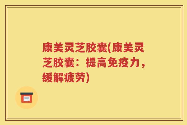 康美灵芝胶囊(康美灵芝胶囊：提高免疫力，缓解疲劳)