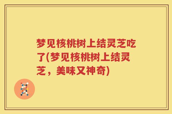 梦见核桃树上结灵芝吃了(梦见核桃树上结灵芝，美味又神奇)