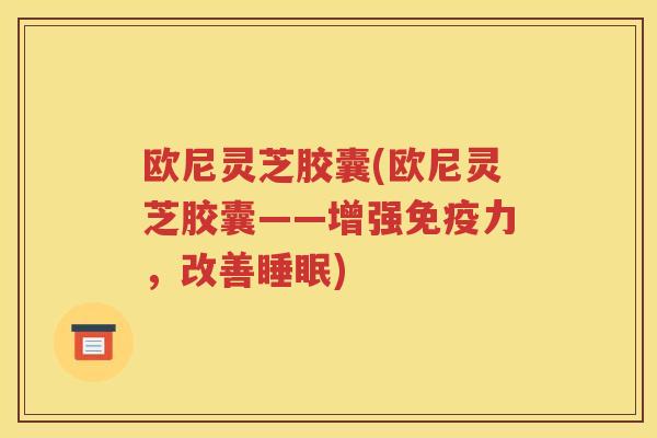 欧尼灵芝胶囊(欧尼灵芝胶囊——增强免疫力，改善睡眠)