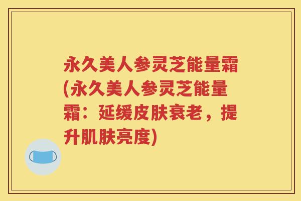 永久美人参灵芝能量霜(永久美人参灵芝能量霜：延缓皮肤衰老，提升肌肤亮度)