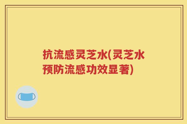 抗流感灵芝水(灵芝水预防流感功效显著)