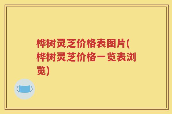 桦树灵芝价格表图片(桦树灵芝价格一览表浏览)
