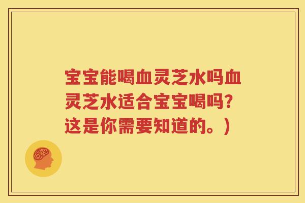 宝宝能喝血灵芝水吗血灵芝水适合宝宝喝吗？这是你需要知道的。)