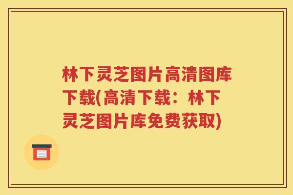 林下灵芝图片高清图库下载(高清下载：林下灵芝图片库免费获取)
