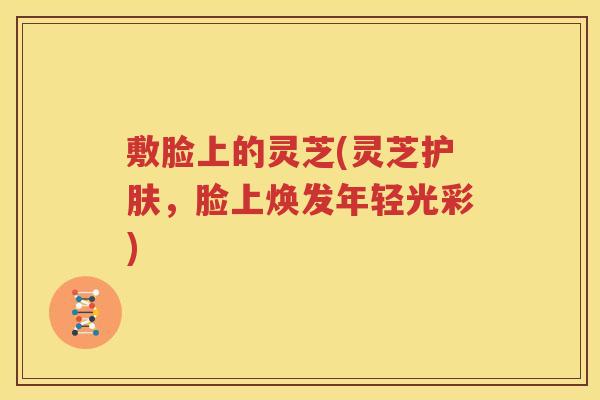 敷脸上的灵芝(灵芝护肤，脸上焕发年轻光彩)