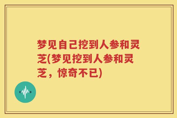 梦见自己挖到人参和灵芝(梦见挖到人参和灵芝，惊奇不已)