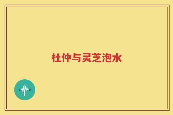 杜仲与灵芝泡水