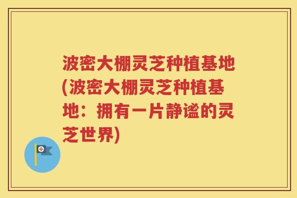 波密大棚灵芝种植基地(波密大棚灵芝种植基地：拥有一片静谧的灵芝世界)