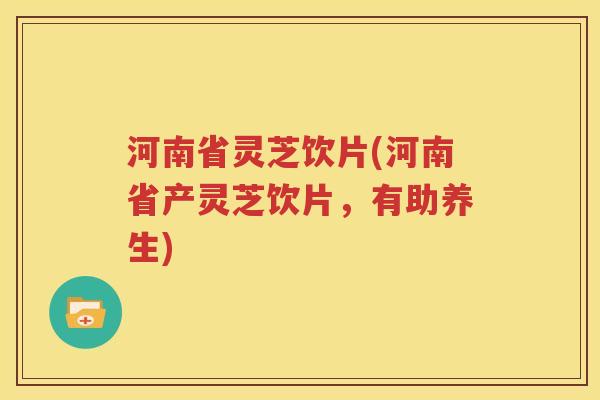 河南省灵芝饮片(河南省产灵芝饮片，有助养生)