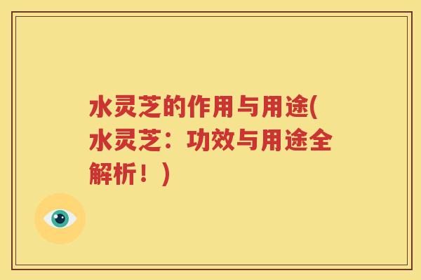 水灵芝的作用与用途(水灵芝：功效与用途全解析！)