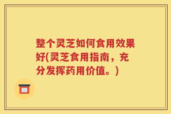 整个灵芝如何食用效果好(灵芝食用指南，充分发挥药用价值。)