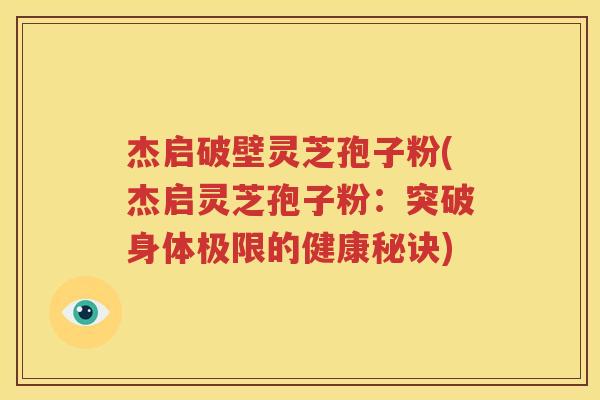 杰启破壁灵芝孢子粉(杰启灵芝孢子粉：突破身体极限的健康秘诀)