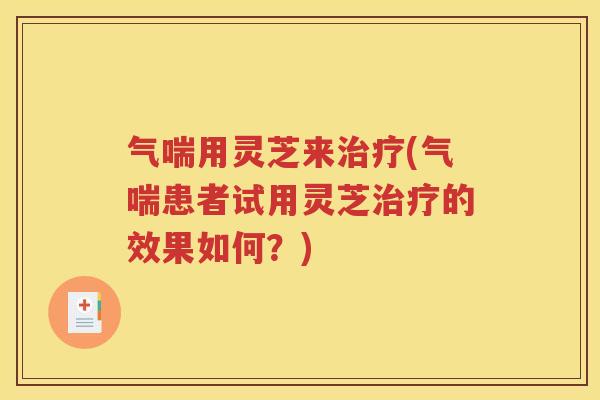 气喘用灵芝来治疗(气喘患者试用灵芝治疗的效果如何？)