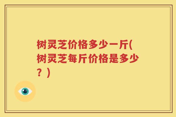树灵芝价格多少一斤(树灵芝每斤价格是多少？)