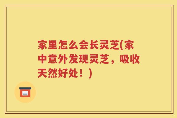 家里怎么会长灵芝(家中意外发现灵芝，吸收天然好处！)