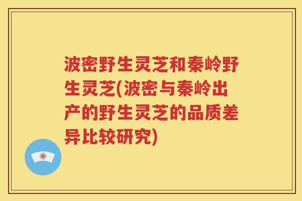 波密野生灵芝和秦岭野生灵芝(波密与秦岭出产的野生灵芝的品质差异比较研究)