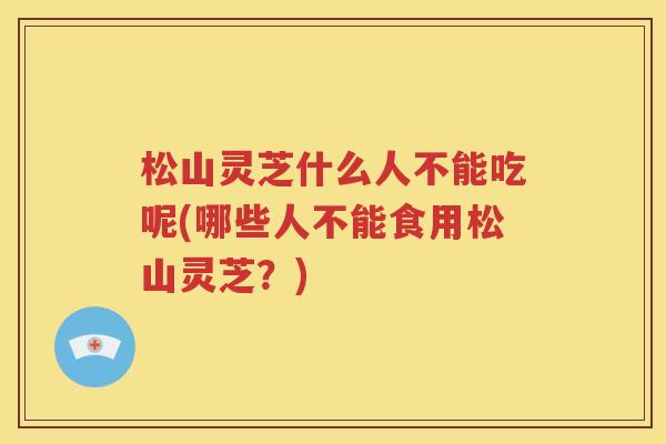 松山灵芝什么人不能吃呢(哪些人不能食用松山灵芝？)