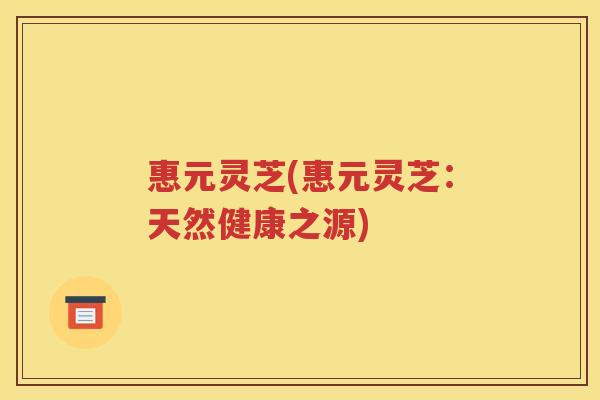惠元灵芝(惠元灵芝：天然健康之源)