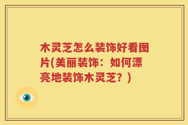 木灵芝怎么装饰好看图片(美丽装饰：如何漂亮地装饰木灵芝？)