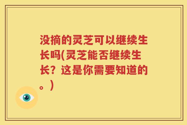 没摘的灵芝可以继续生长吗(灵芝能否继续生长？这是你需要知道的。)