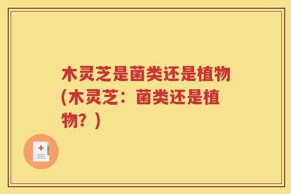 木灵芝是菌类还是植物(木灵芝：菌类还是植物？)