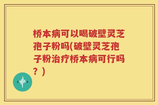 桥本病可以喝破壁灵芝孢子粉吗(破壁灵芝孢子粉治疗桥本病可行吗？)