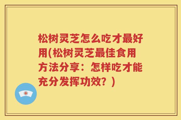 松树灵芝怎么吃才最好用(松树灵芝最佳食用方法分享：怎样吃才能充分发挥功效？)