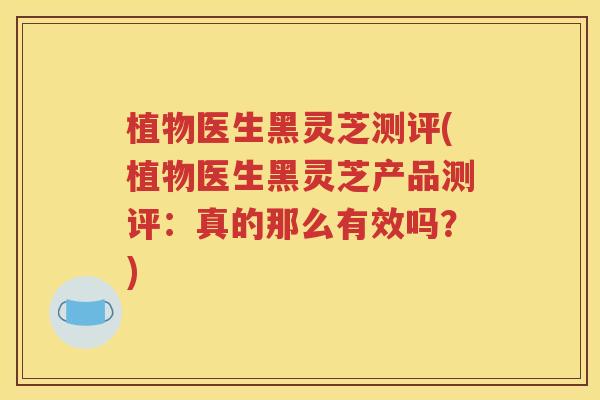 植物医生黑灵芝测评(植物医生黑灵芝产品测评：真的那么有效吗？)