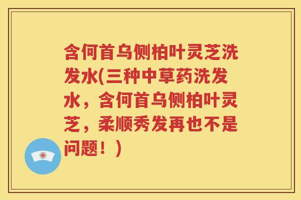 含何首乌侧柏叶灵芝洗发水(三种中草药洗发水，含何首乌侧柏叶灵芝，柔顺秀发再也不是问题！)