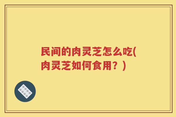 民间的肉灵芝怎么吃(肉灵芝如何食用？)
