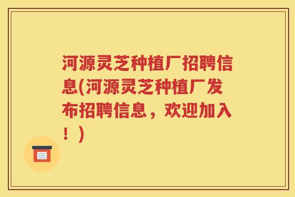河源灵芝种植厂招聘信息(河源灵芝种植厂发布招聘信息，欢迎加入！)