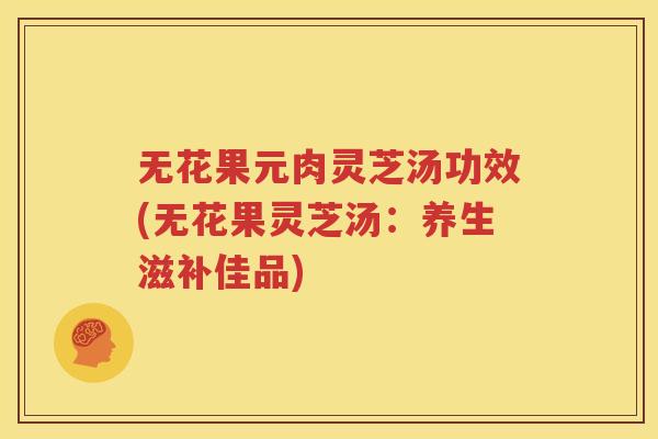 无花果元肉灵芝汤功效(无花果灵芝汤：养生滋补佳品)