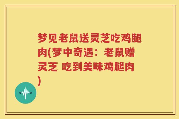 梦见老鼠送灵芝吃鸡腿肉(梦中奇遇：老鼠赠灵芝 吃到美味鸡腿肉)