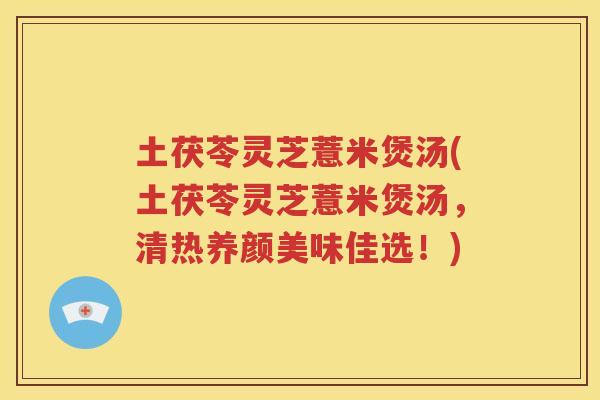 土茯苓灵芝薏米煲汤(土茯苓灵芝薏米煲汤，清热养颜美味佳选！)