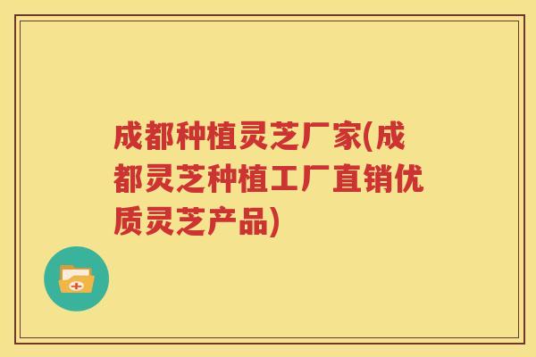 成都种植灵芝厂家(成都灵芝种植工厂直销优质灵芝产品)