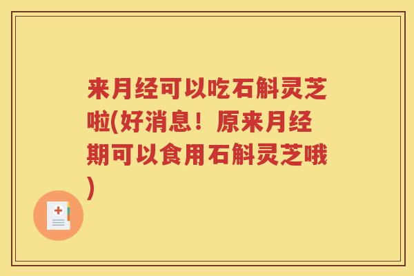 来月经可以吃石斛灵芝啦(好消息！原来月经期可以食用石斛灵芝哦)