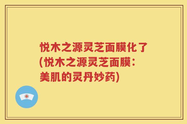 悦木之源灵芝面膜化了(悦木之源灵芝面膜：美肌的灵丹妙药)
