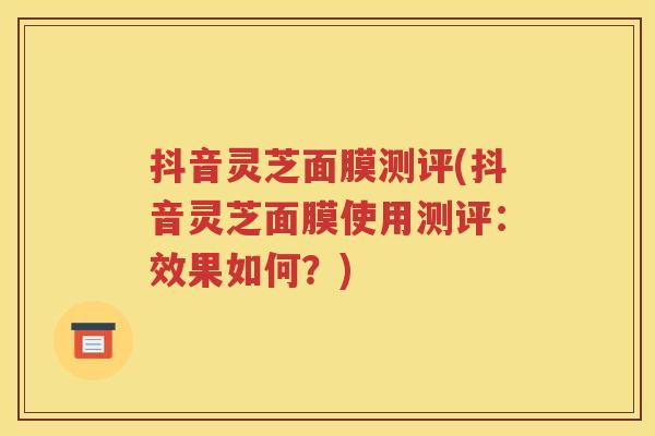 抖音灵芝面膜测评(抖音灵芝面膜使用测评：效果如何？)