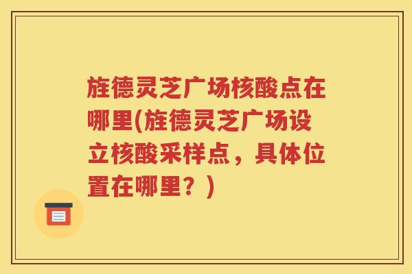 旌德灵芝广场核酸点在哪里(旌德灵芝广场设立核酸采样点，具体位置在哪里？)
