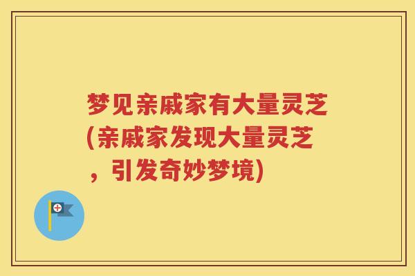 梦见亲戚家有大量灵芝(亲戚家发现大量灵芝，引发奇妙梦境)