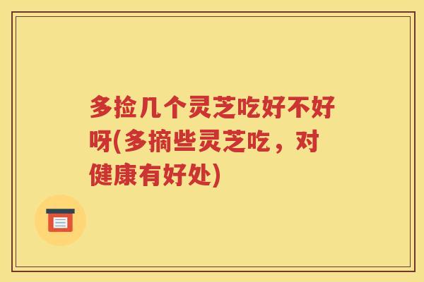 多捡几个灵芝吃好不好呀(多摘些灵芝吃，对健康有好处)
